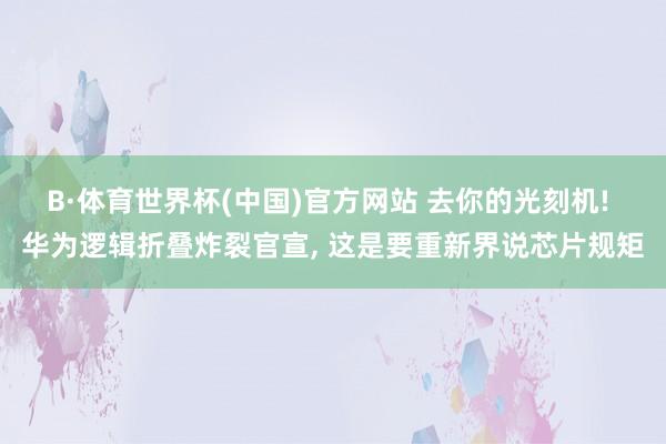 B·体育世界杯(中国)官方网站 去你的光刻机! 华为逻辑折叠炸裂官宣， 这是要重新界说芯片规矩