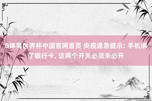 B体育世界杯中国官网首页 央视遑急提示: 手机绑了银行卡, 这两个开关必须未必开
