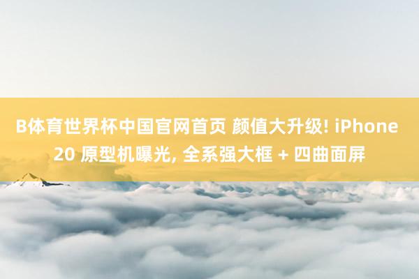 B体育世界杯中国官网首页 颜值大升级! iPhone 20 原型机曝光， 全系强大框 + 四曲面屏