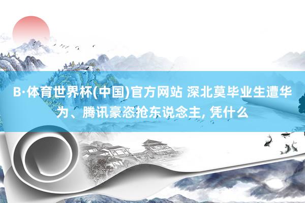 B·体育世界杯(中国)官方网站 深北莫毕业生遭华为、腾讯豪恣抢东说念主， 凭什么