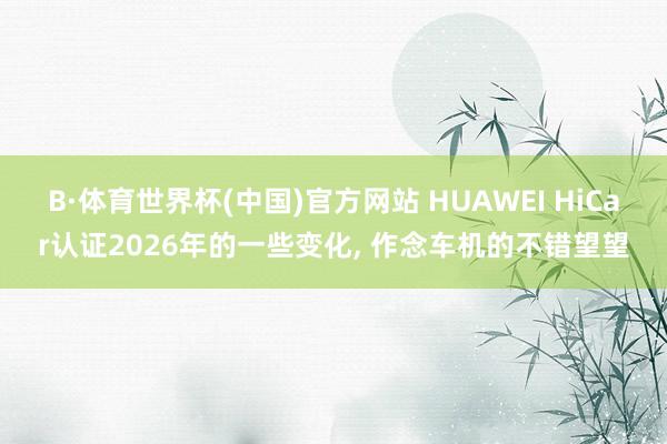 B·体育世界杯(中国)官方网站 HUAWEI HiCar认证2026年的一些变化， 作念车机的不错望望