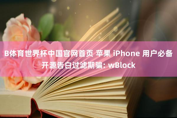 B体育世界杯中国官网首页 苹果 iPhone 用户必备开源告白过滤期骗: wBlock