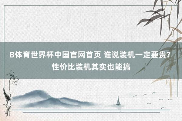 B体育世界杯中国官网首页 谁说装机一定要贵? 性价比装机其实也能搞