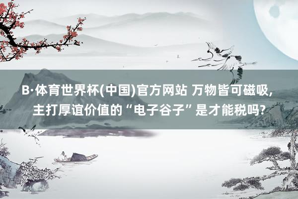B·体育世界杯(中国)官方网站 万物皆可磁吸， 主打厚谊价值的“电子谷子”是才能税吗?