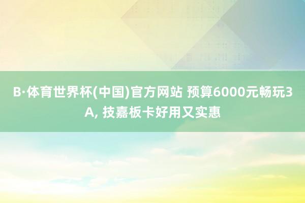 B·体育世界杯(中国)官方网站 预算6000元畅玩3A， 技嘉板卡好用又实惠