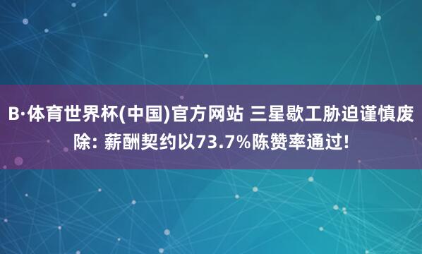 B·体育世界杯(中国)官方网站 三星歇工胁迫谨慎废除: 薪酬契约以73.7%陈赞率通过!