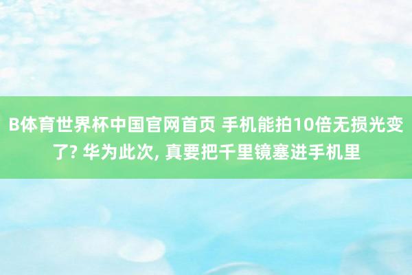 B体育世界杯中国官网首页 手机能拍10倍无损光变了? 华为此次， 真要把千里镜塞进手机里