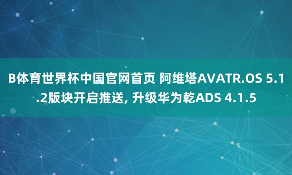 B体育世界杯中国官网首页 阿维塔AVATR.OS 5.1.2版块开启推送， 升级华为乾ADS 4.1.5