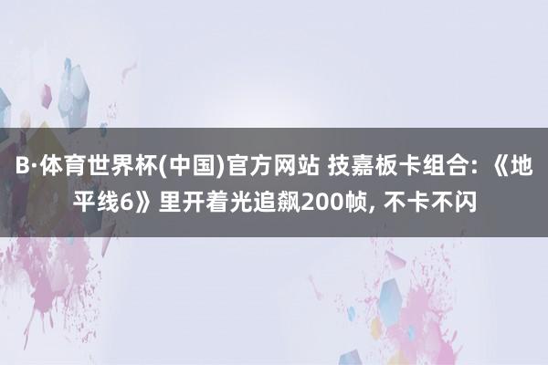B·体育世界杯(中国)官方网站 技嘉板卡组合: 《地平线6》里开着光追飙200帧， 不卡不闪