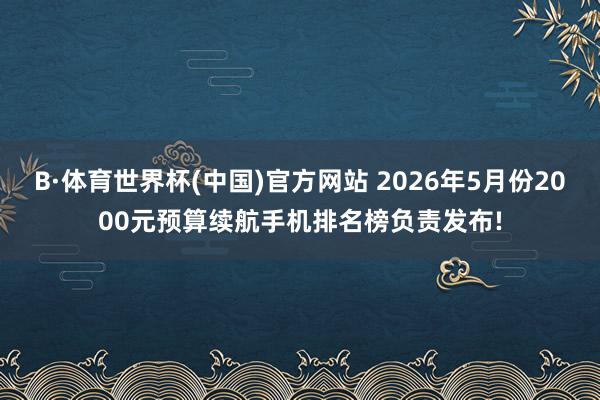 B·体育世界杯(中国)官方网站 2026年5月份2000元预算续航手机排名榜负责发布!