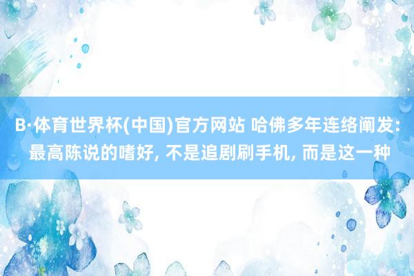 B·体育世界杯(中国)官方网站 哈佛多年连络阐发: 最高陈说的嗜好， 不是追剧刷手机， 而是这一种