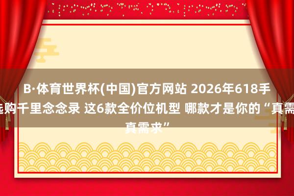 B·体育世界杯(中国)官方网站 2026年618手机选购千里念念录 这6款全价位机型 哪款才是你的“真需求”