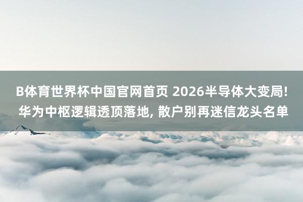 B体育世界杯中国官网首页 2026半导体大变局! 华为中枢逻辑透顶落地， 散户别再迷信龙头名单