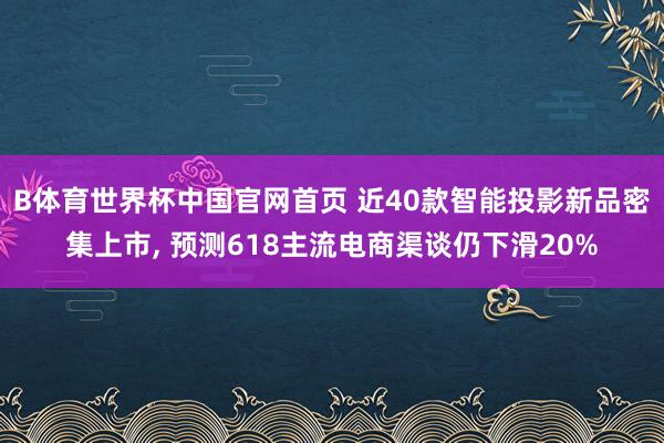 B体育世界杯中国官网首页 近40款智能投影新品密集上市， 预测618主流电商渠谈仍下滑20%