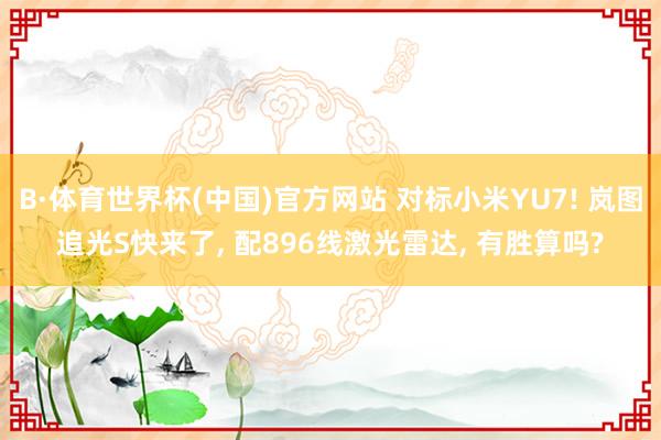 B·体育世界杯(中国)官方网站 对标小米YU7! 岚图追光S快来了， 配896线激光雷达， 有胜算吗?