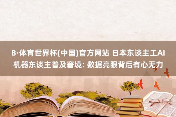 B·体育世界杯(中国)官方网站 日本东谈主工AI机器东谈主普及窘境: 数据亮眼背后有心无力
