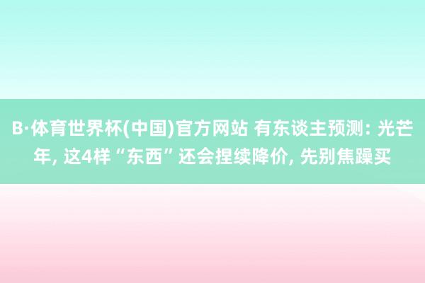 B·体育世界杯(中国)官方网站 有东谈主预测: 光芒年, 这4样“东西”还会捏续降价, 先别焦躁买