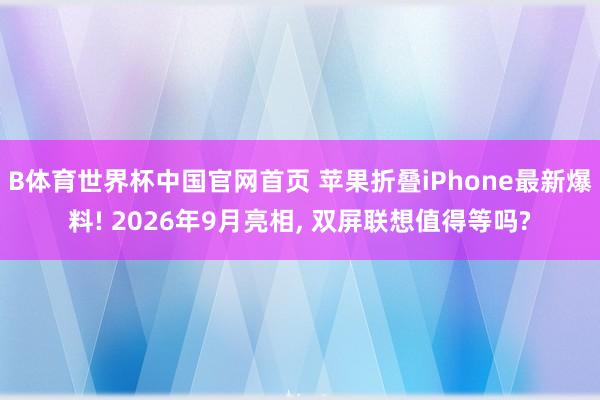 B体育世界杯中国官网首页 苹果折叠iPhone最新爆料! 2026年9月亮相， 双屏联想值得等吗?