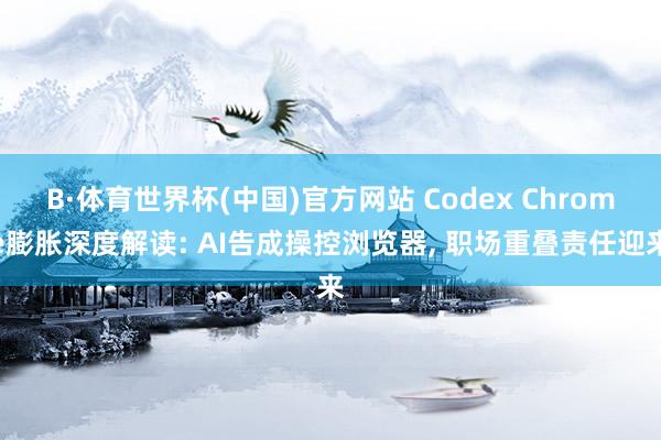 B·体育世界杯(中国)官方网站 Codex Chrome膨胀深度解读: AI告成操控浏览器， 职场重叠责任迎来