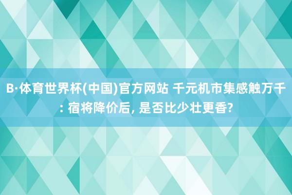 B·体育世界杯(中国)官方网站 千元机市集感触万千: 宿将降价后， 是否比少壮更香?