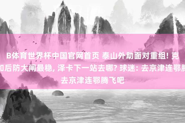 B体育世界杯中国官网首页 泰山外助面对重组! 克雷桑和后防大闸最稳, 泽卡下一站去哪? 球迷: 去京津连鄂腾飞吧