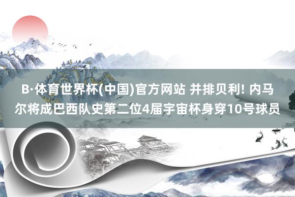B·体育世界杯(中国)官方网站 并排贝利! 内马尔将成巴西队史第二位4届宇宙杯身穿10号球员