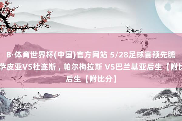 B·体育世界杯(中国)官方网站 5/28足球赛预先瞻: 卡萨皮亚VS杜连斯 ， 帕尔梅拉斯 VS巴兰基亚后生【附比分】