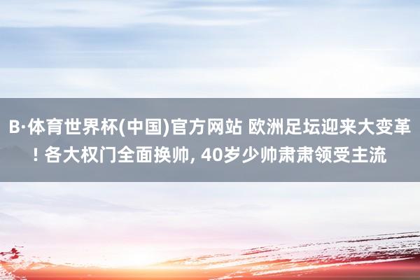 B·体育世界杯(中国)官方网站 欧洲足坛迎来大变革! 各大权门全面换帅， 40岁少帅肃肃领受主流