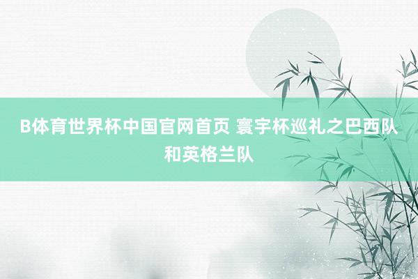 B体育世界杯中国官网首页 寰宇杯巡礼之巴西队和英格兰队