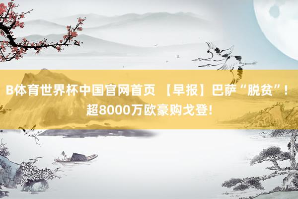 B体育世界杯中国官网首页 【早报】巴萨“脱贫”! 超8000万欧豪购戈登!