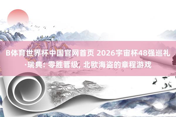 B体育世界杯中国官网首页 2026宇宙杯48强巡礼·瑞典: 零胜晋级， 北欧海盗的章程游戏
