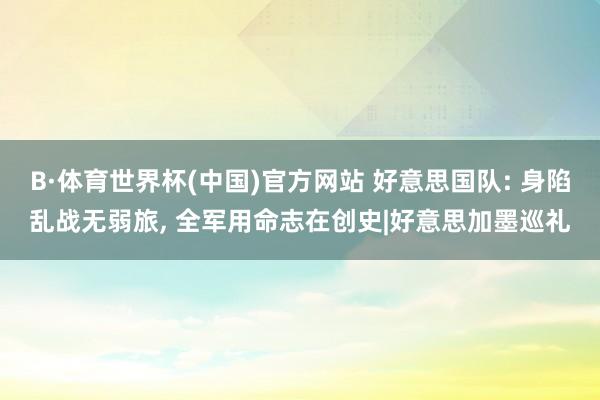 B·体育世界杯(中国)官方网站 好意思国队: 身陷乱战无弱旅， 全军用命志在创史|好意思加墨巡礼