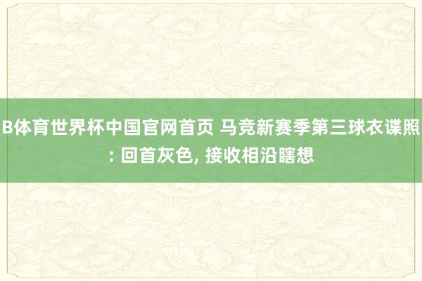 B体育世界杯中国官网首页 马竞新赛季第三球衣谍照: 回首灰色， 接收相沿瞎想