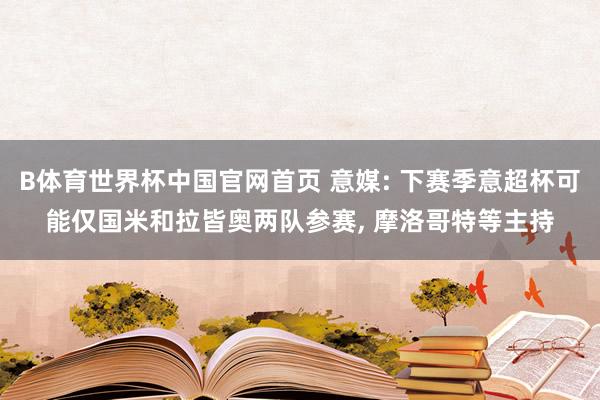 B体育世界杯中国官网首页 意媒: 下赛季意超杯可能仅国米和拉皆奥两队参赛， 摩洛哥特等主持