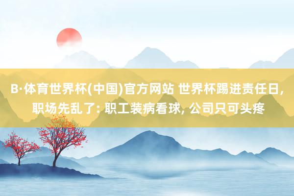 B·体育世界杯(中国)官方网站 世界杯踢进责任日， 职场先乱了: 职工装病看球， 公司只可头疼