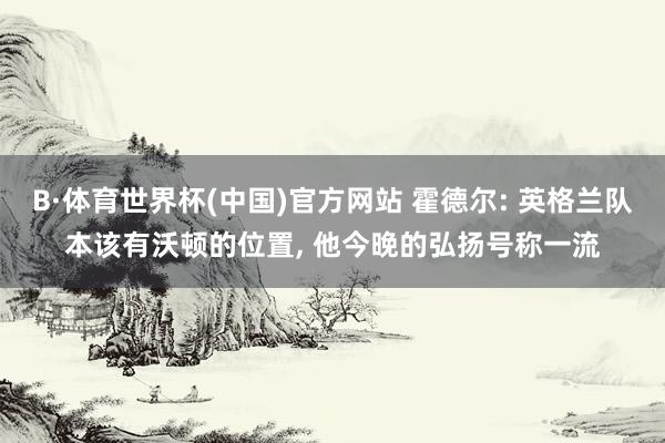 B·体育世界杯(中国)官方网站 霍德尔: 英格兰队本该有沃顿的位置， 他今晚的弘扬号称一流