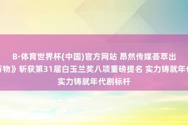 B·体育世界杯(中国)官方网站 昂然传媒荟萃出品《生万物》斩获第31届白玉兰奖八项重磅提名 实力铸就年代剧标杆