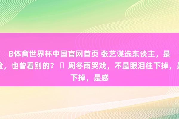B体育世界杯中国官网首页 张艺谋选东谈主，是看脸，也曾看别的？ ​周冬雨哭戏，不是眼泪往下掉，是感