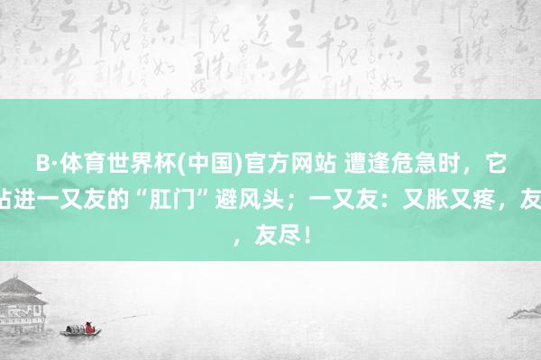 B·体育世界杯(中国)官方网站 遭逢危急时，它会钻进一又友的“肛门”避风头；一又友：又胀又疼，友尽！