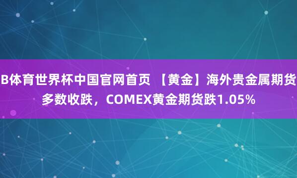 B体育世界杯中国官网首页 【黄金】海外贵金属期货多数收跌，COMEX黄金期货跌1.05%