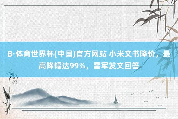 B·体育世界杯(中国)官方网站 小米文书降价，最高降幅达99%，雷军发文回答