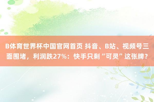 B体育世界杯中国官网首页 抖音、B站、视频号三面围堵，利润跌27%：快手只剩“可灵”这张牌？