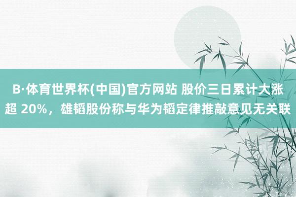 B·体育世界杯(中国)官方网站 股价三日累计大涨超 20%，雄韬股份称与华为韬定律推敲意见无关联