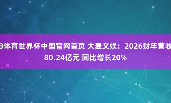 B体育世界杯中国官网首页 大麦文娱：2026财年营收80.24亿元 同比增长20%