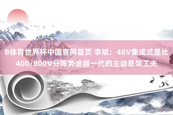 B体育世界杯中国官网首页 李斌：48V集成式是比400/800V分阵势逾越一代的主动悬架工夫