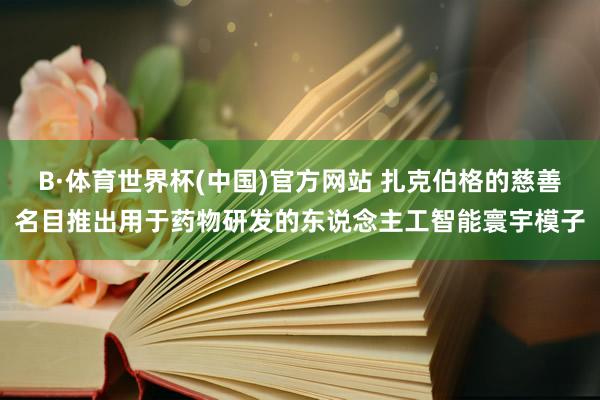 B·体育世界杯(中国)官方网站 扎克伯格的慈善名目推出用于药物研发的东说念主工智能寰宇模子