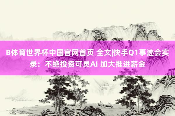 B体育世界杯中国官网首页 全文|快手Q1事迹会实录：不绝投资可灵AI 加大推进薪金