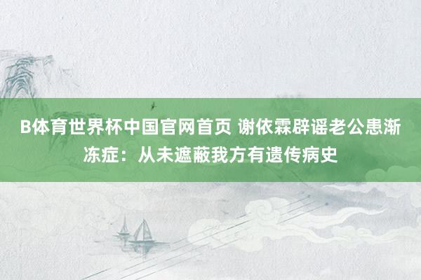 B体育世界杯中国官网首页 谢依霖辟谣老公患渐冻症：从未遮蔽我方有遗传病史