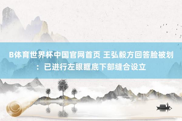 B体育世界杯中国官网首页 王弘毅方回答脸被划：已进行左眼眶底下部缝合设立