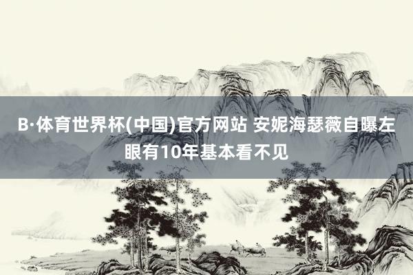B·体育世界杯(中国)官方网站 安妮海瑟薇自曝左眼有10年基本看不见